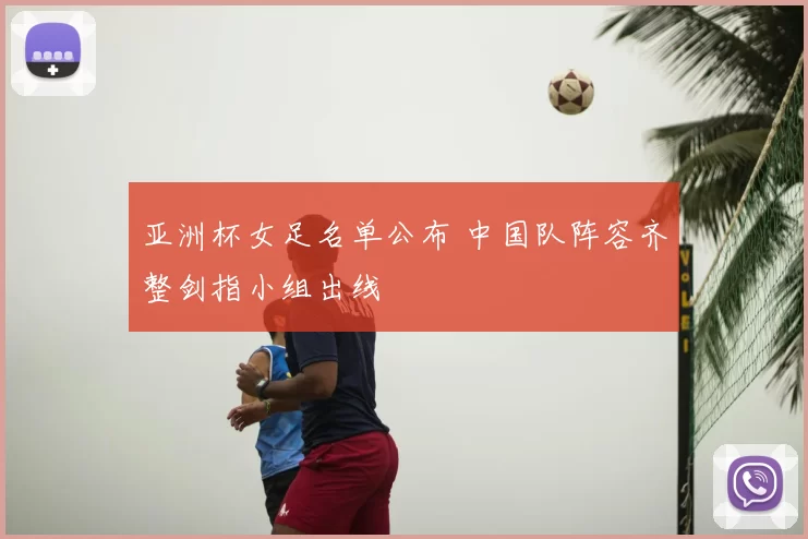 亚洲杯女足名单公布 中国队阵容齐整剑指小组出线