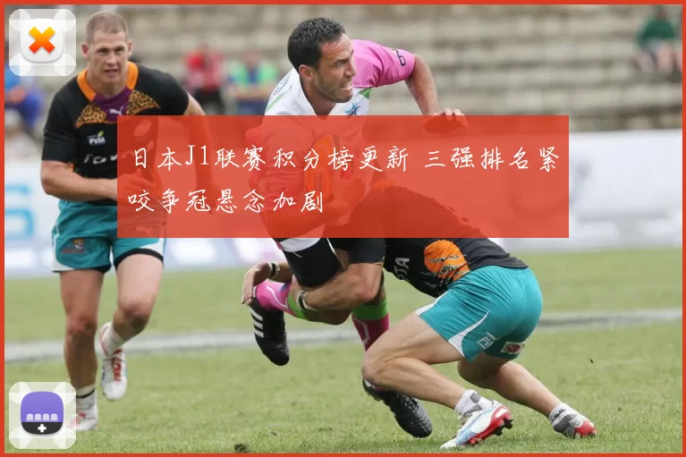 日本J1联赛积分榜更新 三强排名紧咬争冠悬念加剧
