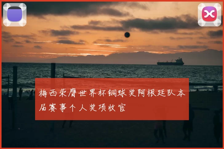 梅西荣膺世界杯铜球奖阿根廷队本届赛事个人奖项收官