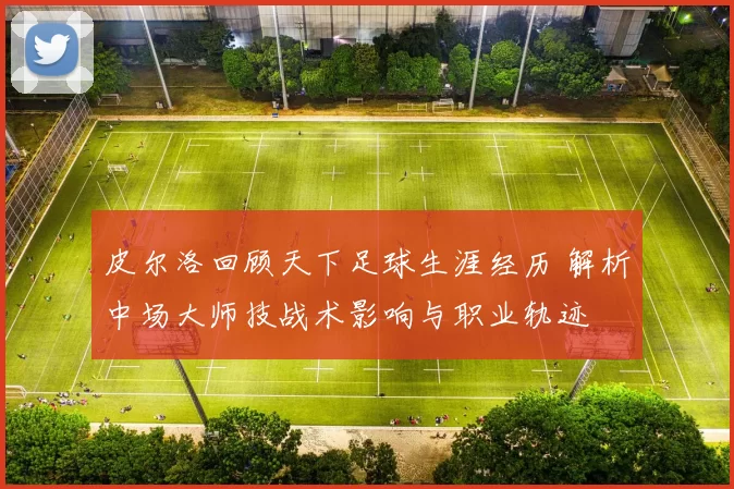 皮尔洛回顾天下足球生涯经历 解析中场大师技战术影响与职业轨迹