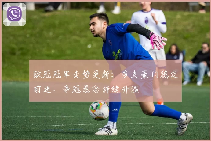 欧冠冠军走势更新：多支豪门稳定前进，争冠悬念持续升温