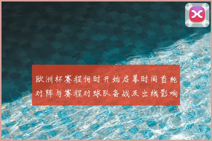 欧洲杯赛程何时开始启幕时间首轮对阵与赛程对球队备战及出线影响
