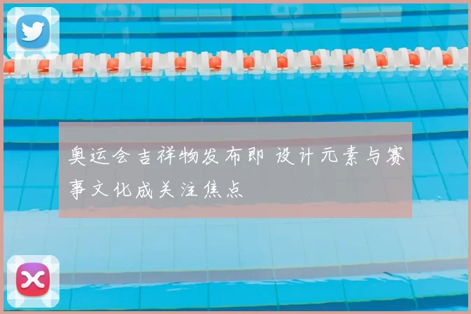 奥运会吉祥物发布即 设计元素与赛事文化成关注焦点