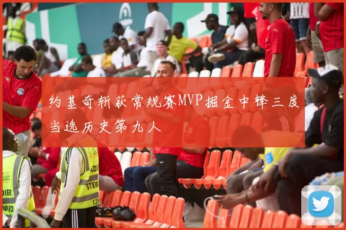 约基奇斩获常规赛MVP掘金中锋三度当选历史第九人