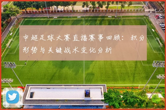 中超足球大赛直播赛事回顾：积分形势与关键战术变化分析