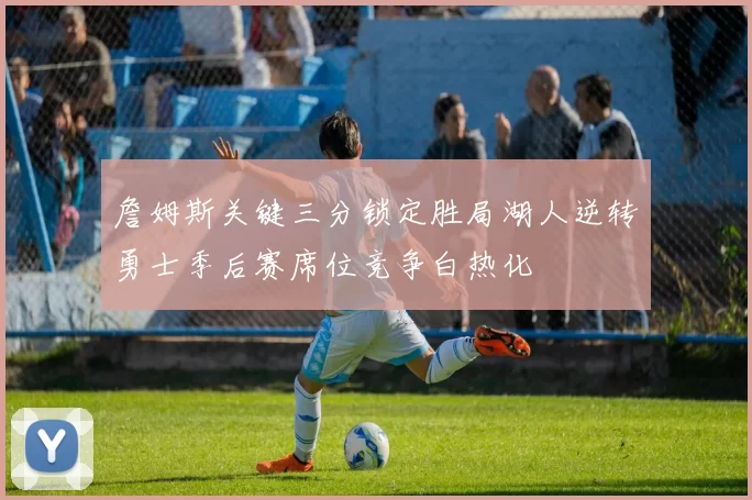 詹姆斯关键三分锁定胜局湖人逆转勇士季后赛席位竞争白热化