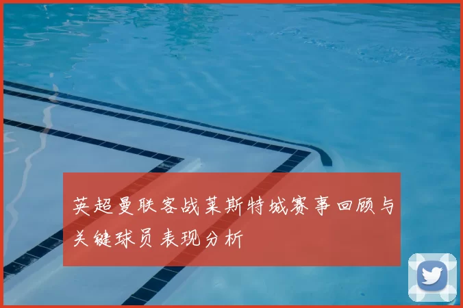 英超曼联客战莱斯特城赛事回顾与关键球员表现分析