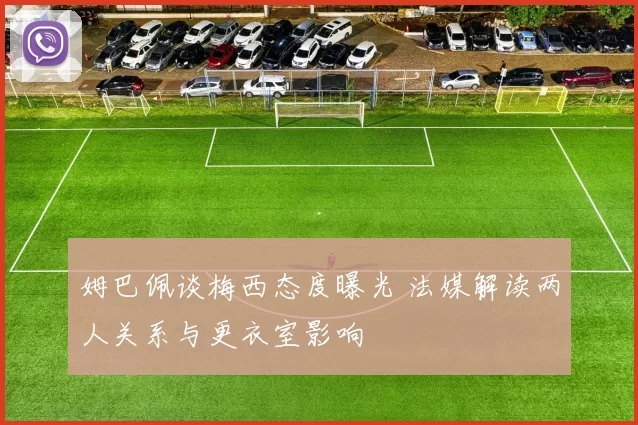 姆巴佩谈梅西态度曝光 法媒解读两人关系与更衣室影响