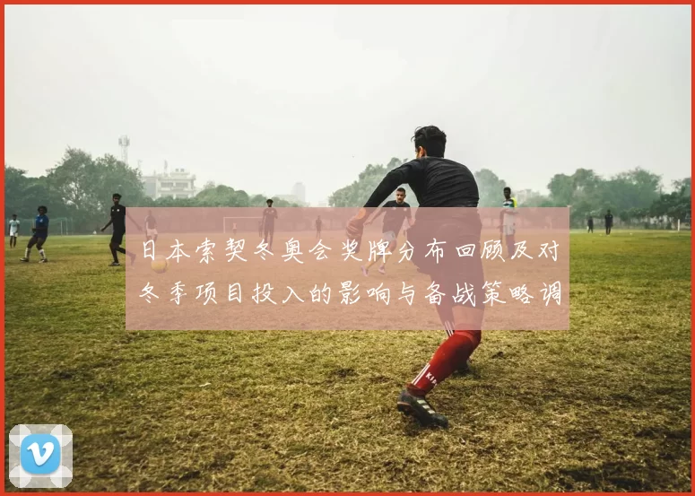 日本索契冬奥会奖牌分布回顾及对冬季项目投入的影响与备战策略调整建议