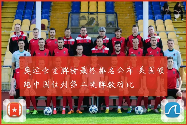 奥运会金牌榜最终排名公布 美国领跑中国位列第二奖牌数对比