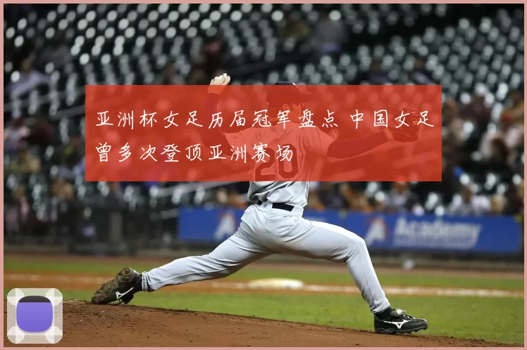 亚洲杯女足历届冠军盘点 中国女足曾多次登顶亚洲赛场