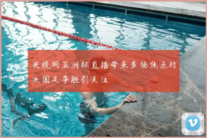 央视网亚洲杯直播带来多场焦点对决国足争胜引关注