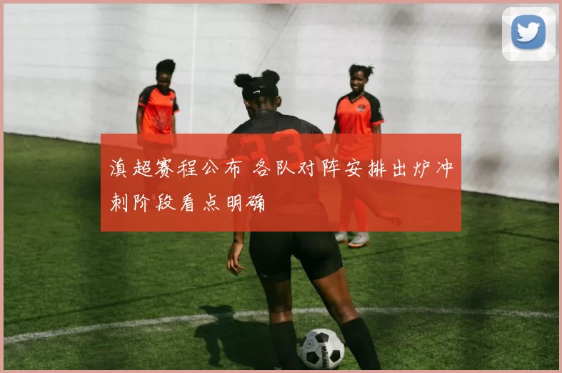 滇超赛程公布 各队对阵安排出炉冲刺阶段看点明确