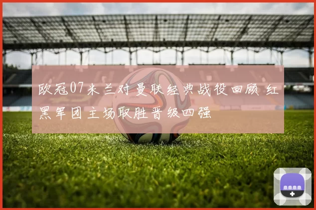 欧冠07米兰对曼联经典战役回顾 红黑军团主场取胜晋级四强