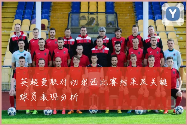 英超曼联对切尔西比赛结果及关键球员表现分析