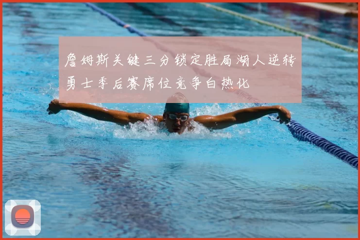 詹姆斯关键三分锁定胜局湖人逆转勇士季后赛席位竞争白热化