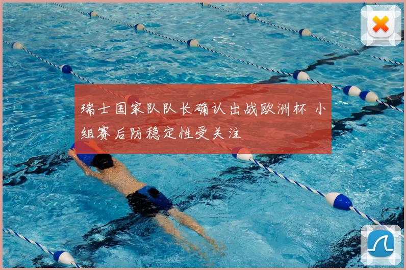 瑞士国家队队长确认出战欧洲杯 小组赛后防稳定性受关注