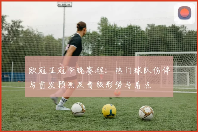 欧冠亚冠今晚赛程:热门球队伤停与首发预测及晋级形势与看点