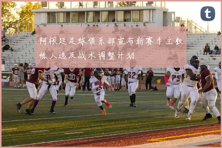 阿根廷足球俱乐部宣布新赛季主教练人选及战术调整计划