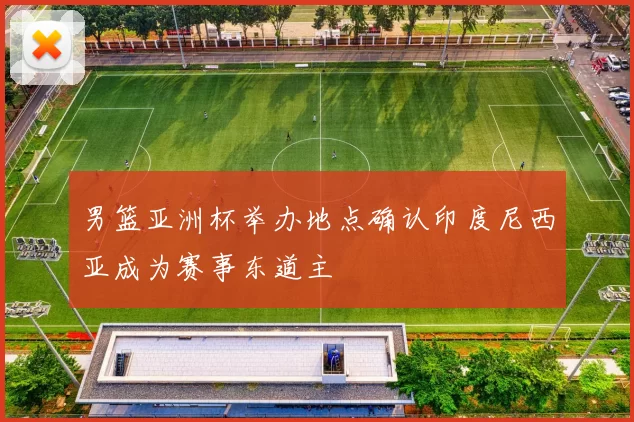 男篮亚洲杯举办地点确认印度尼西亚成为赛事东道主