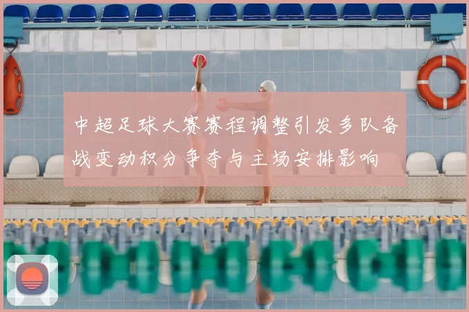 中超足球大赛赛程调整引发多队备战变动积分争夺与主场安排影响