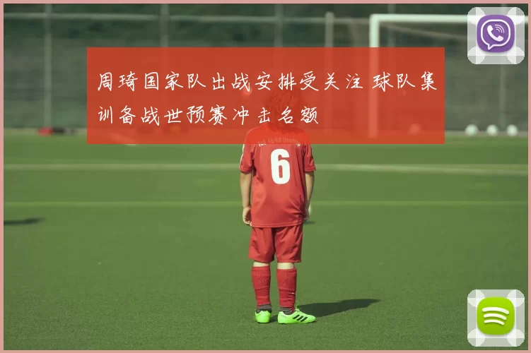 周琦国家队出战安排受关注 球队集训备战世预赛冲击名额