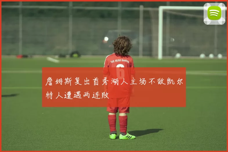 詹姆斯复出首秀湖人主场不敌凯尔特人遭遇两连败