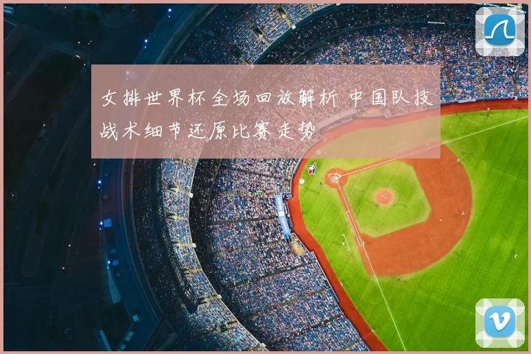 女排世界杯全场回放解析 中国队技战术细节还原比赛走势