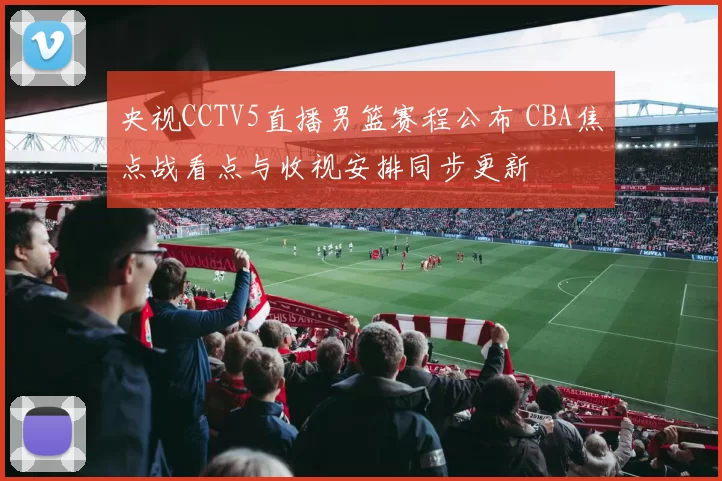 央视CCTV5直播男篮赛程公布 CBA焦点战看点与收视安排同步更新