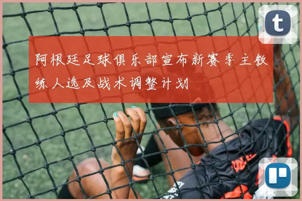 阿根廷足球俱乐部宣布新赛季主教练人选及战术调整计划