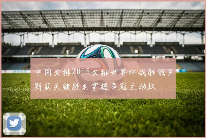 中国女排2015女排世界杯战胜俄罗斯获关键胜利掌握争冠主动权