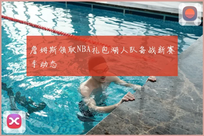 詹姆斯领取NBA礼包湖人队备战新赛季动态