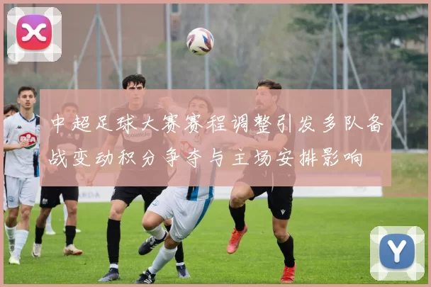 中超足球大赛赛程调整引发多队备战变动积分争夺与主场安排影响