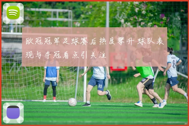 欧冠冠军足球赛后热度攀升 球队表现与夺冠看点引关注