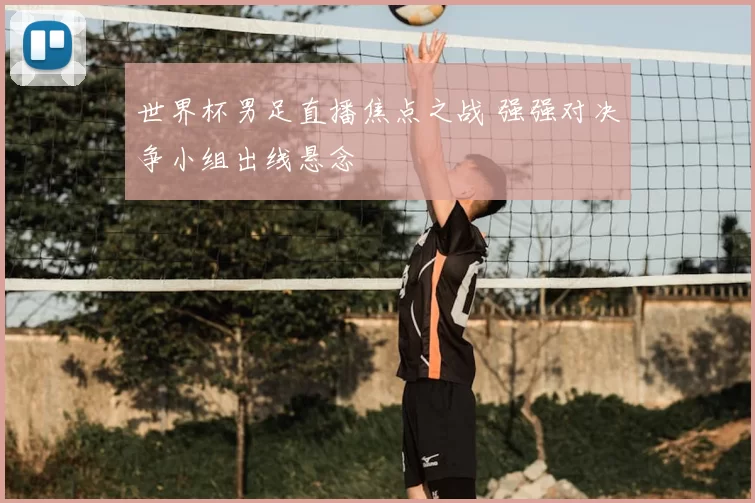 世界杯男足直播焦点之战 强强对决争小组出线悬念