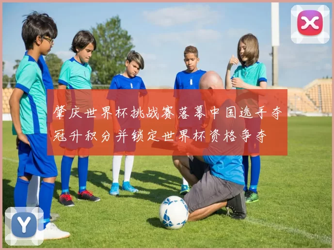 肇庆世界杯挑战赛落幕中国选手夺冠升积分并锁定世界杯资格争夺