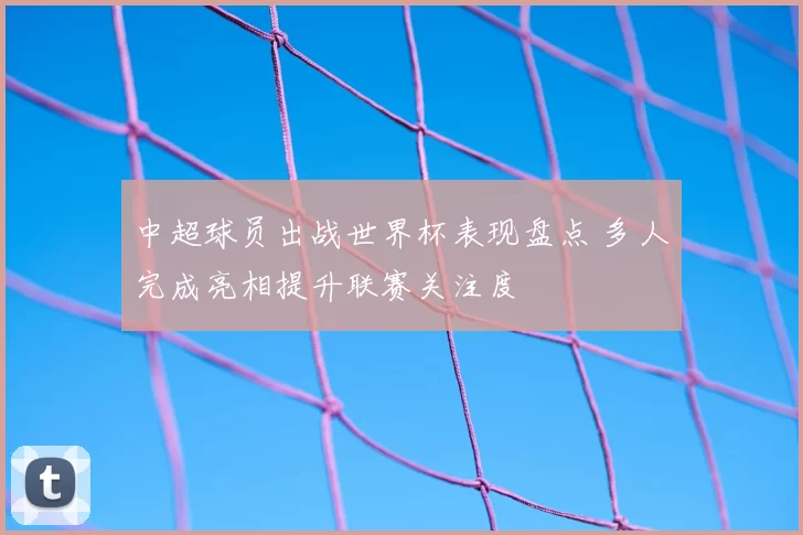 中超球员出战世界杯表现盘点 多人完成亮相提升联赛关注度
