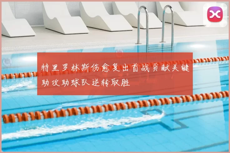 特里罗林斯伤愈复出首战贡献关键助攻助球队逆转取胜