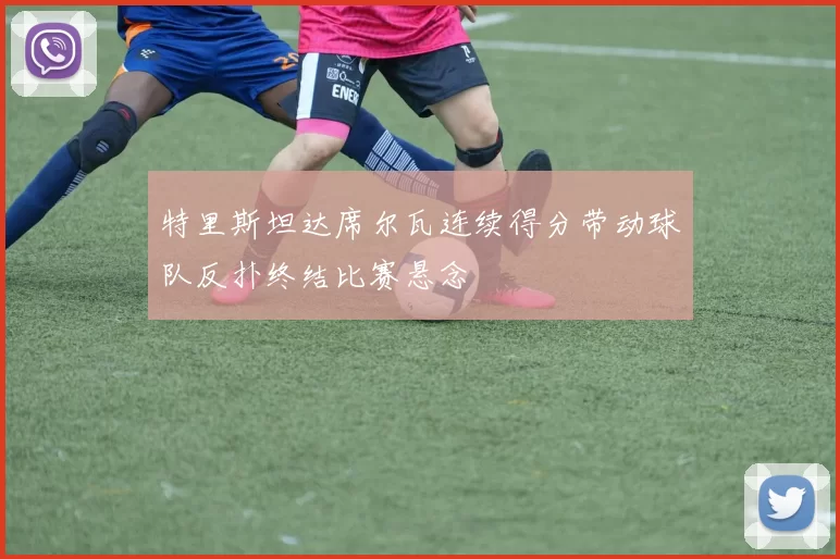 特里斯坦达席尔瓦连续得分带动球队反扑终结比赛悬念