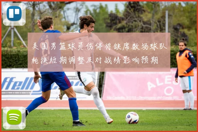 美国男篮球员伤停将缺席数场球队轮换短期调整及对战绩影响预期