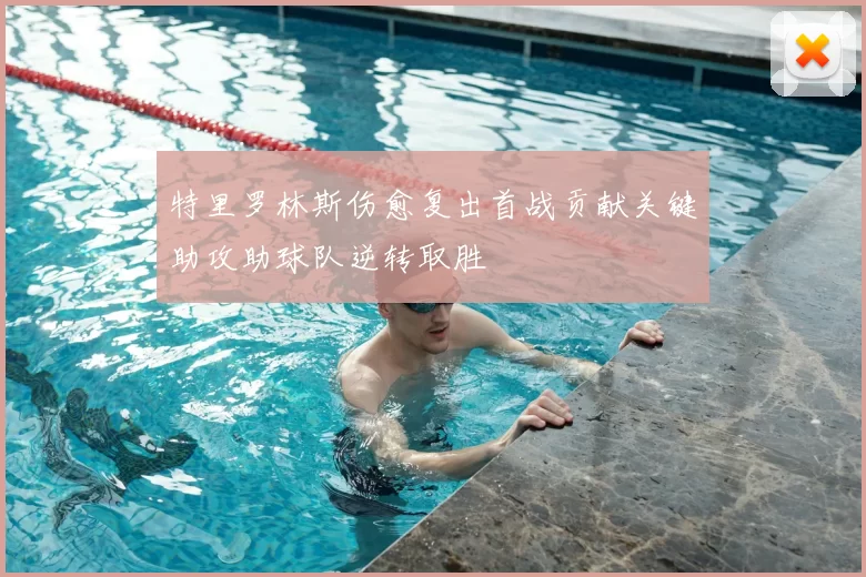 特里罗林斯伤愈复出首战贡献关键助攻助球队逆转取胜