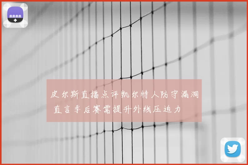 皮尔斯直播点评凯尔特人防守漏洞 直言季后赛需提升外线压迫力