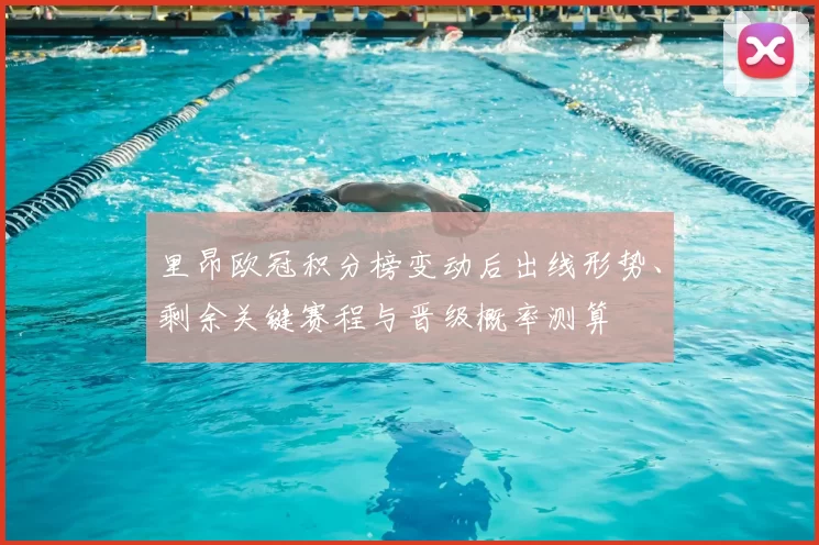 里昂欧冠积分榜变动后出线形势、剩余关键赛程与晋级概率测算