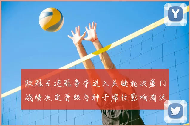 欧冠五连冠争夺进入关键轮次豪门战绩决定晋级与种子席位影响淘汰赛对阵