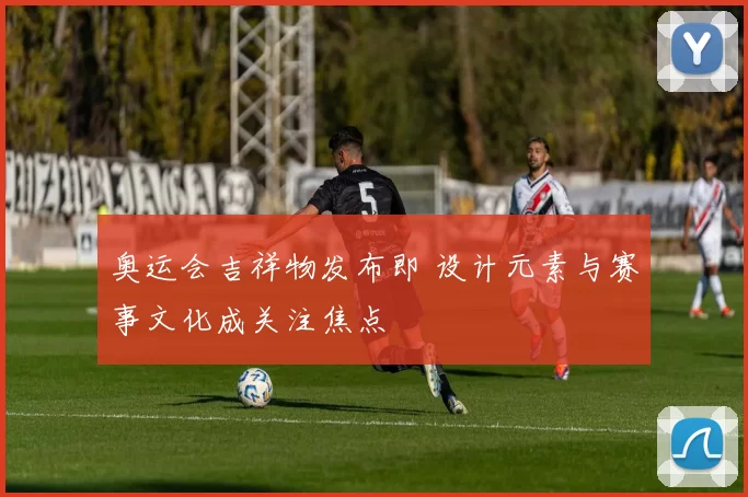 奥运会吉祥物发布即 设计元素与赛事文化成关注焦点