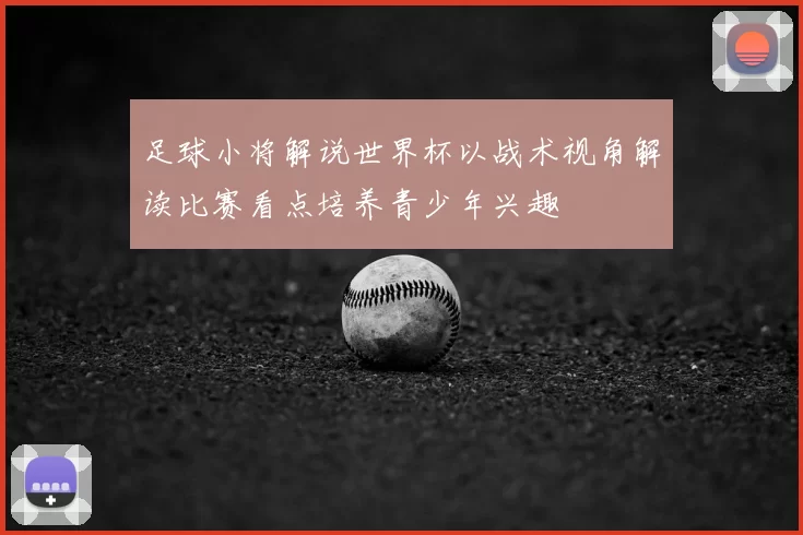 足球小将解说世界杯以战术视角解读比赛看点培养青少年兴趣