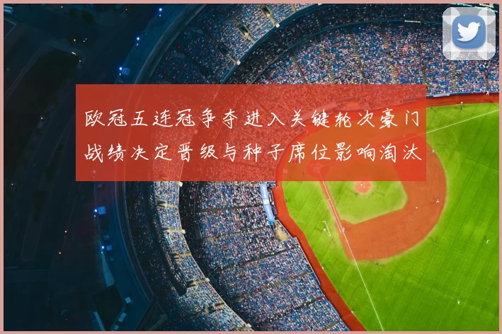 欧冠五连冠争夺进入关键轮次豪门战绩决定晋级与种子席位影响淘汰赛对阵