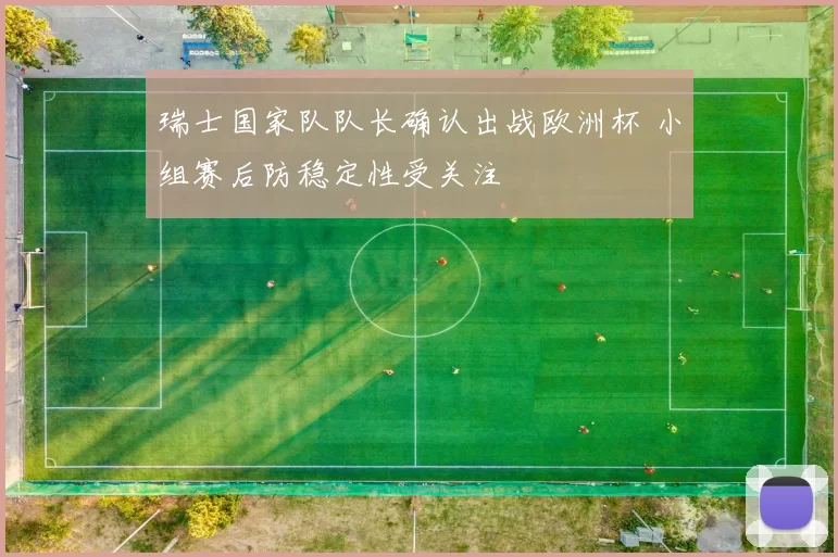 瑞士国家队队长确认出战欧洲杯 小组赛后防稳定性受关注