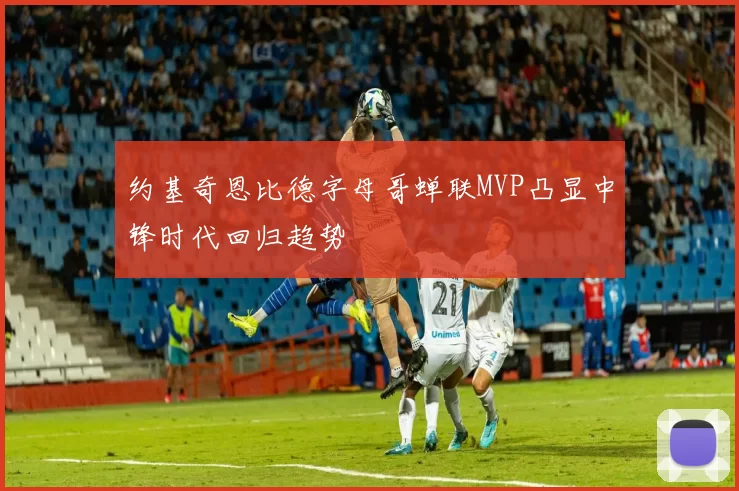 约基奇恩比德字母哥蝉联MVP凸显中锋时代回归趋势