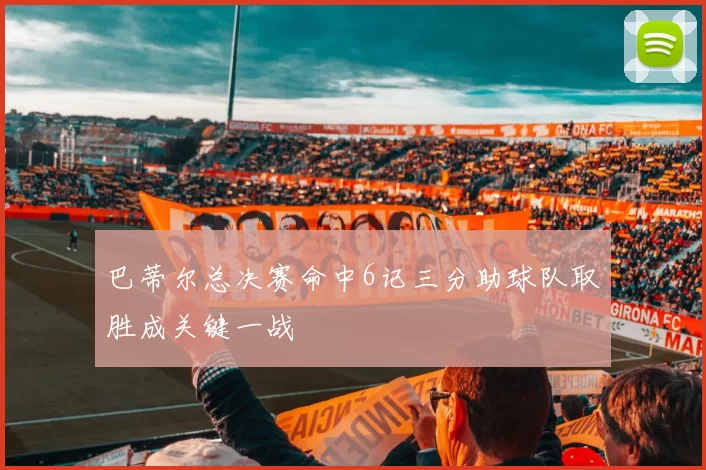 巴蒂尔总决赛命中6记三分助球队取胜成关键一战